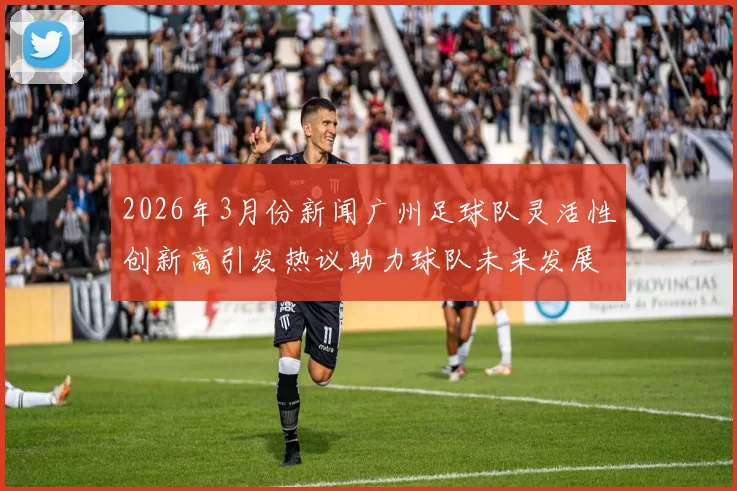 2026年3月份新闻广州足球队灵活性创新高引发热议助力球队未来发展