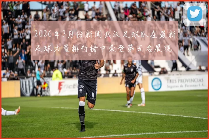 2026年3月份新闻武汉足球队在最新足球力量排行榜中荣登第五名展现强劲实力与潜力