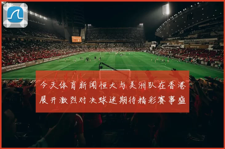 今天体育新闻恒大与美洲队在香港展开激烈对决球迷期待精彩赛事盛宴