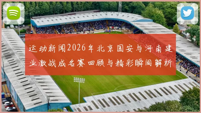 运动新闻2026年北京国安与河南建业激战成名赛回顾与精彩瞬间解析