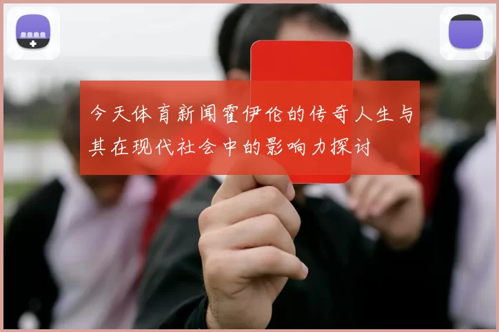 今天体育新闻霍伊伦的传奇人生与其在现代社会中的影响力探讨