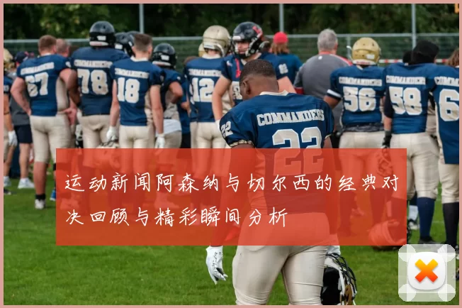 运动新闻阿森纳与切尔西的经典对决回顾与精彩瞬间分析